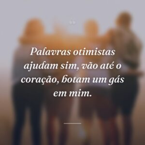 Palavras otimistas ajudam sim, vão até o coração, botam um gás em mim.