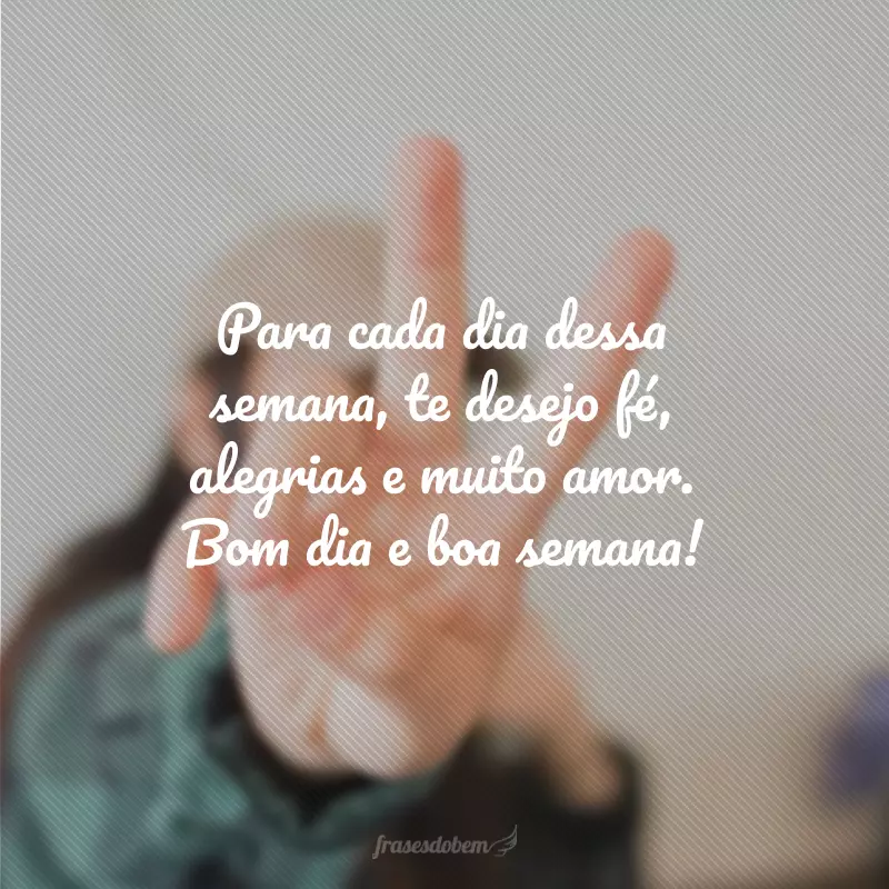 Para cada dia dessa semana, te desejo fé, alegrias e muito amor. Bom dia e boa semana!