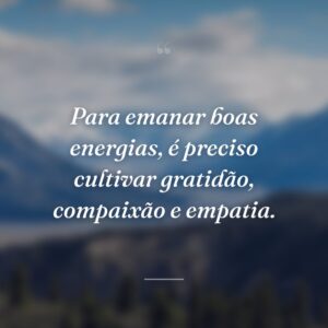 Para emanar boas energias, é preciso cultivar gratidão, compaixão e empatia.