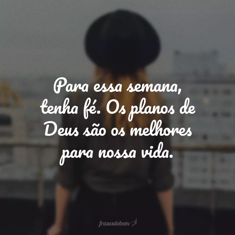 Para essa semana, tenha fé. Os planos de Deus são os melhores para nossa vida.