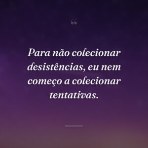 Para não colecionar desistências, eu nem começo a colecionar tentativas.