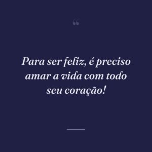 Para ser feliz, é preciso amar a vida com todo seu coração!