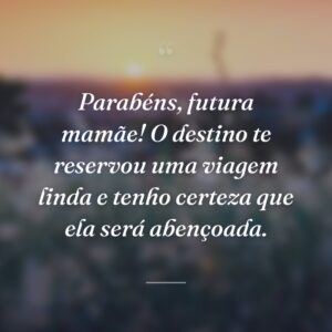 Parabéns, futura mamãe! O destino te reservou uma viagem linda e tenho certeza que ela será abençoada.