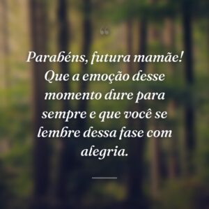 Parabéns, futura mamãe! Que a emoção desse momento dure para sempre e que você se lembre dessa fase com alegria.