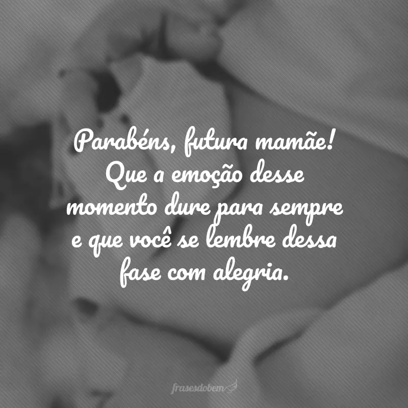 Parabéns, futura mamãe! Que a emoção desse momento dure para sempre e que você se lembre dessa fase com alegria.