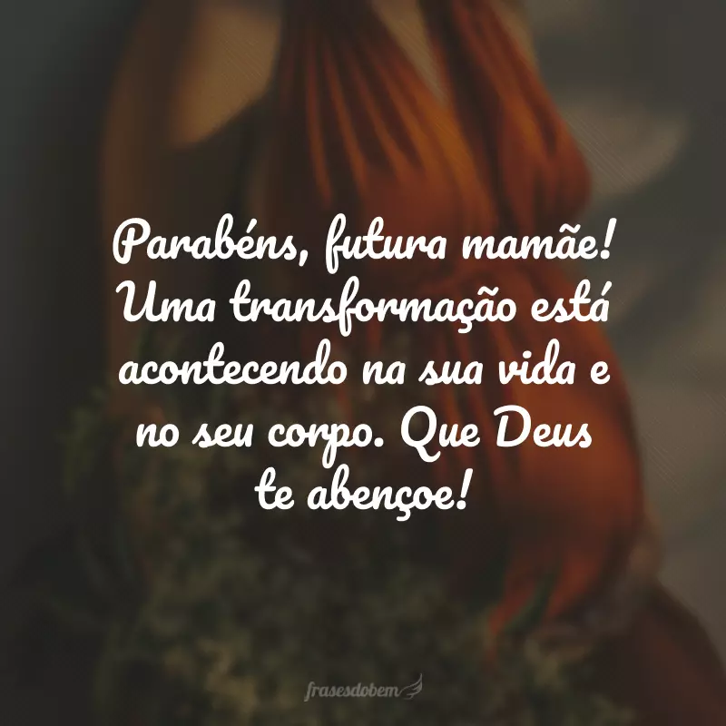 Parabéns, futura mamãe! Uma transformação está acontecendo na sua vida e no seu corpo. Que Deus te abençoe!