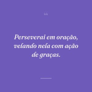 Perseverai em oração, velando nela com ação de graças.