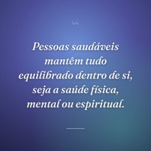 Pessoas saudáveis mantêm tudo equilibrado dentro de si, seja a saúde física, mental ou espiritual.