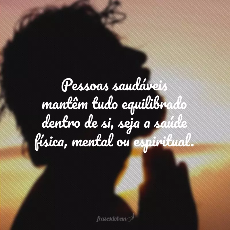 Pessoas saudáveis mantêm tudo equilibrado dentro de si, seja a saúde física, mental ou espiritual.