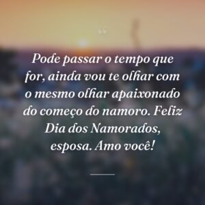 Pode passar o tempo que for, ainda vou te olhar com o mesmo olhar apaixonado do começo do namoro. Feliz Dia dos Namorados, esposa. Amo você!