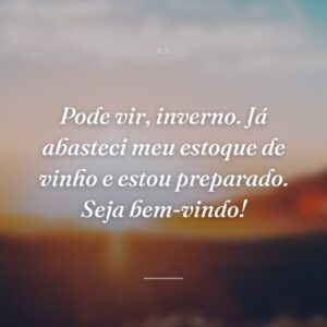 Pode vir, inverno. Já abasteci meu estoque de vinho e estou preparado. Seja bem-vindo!