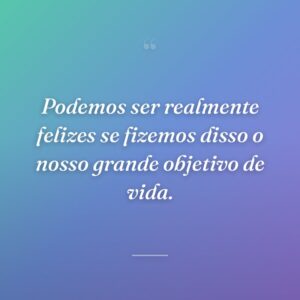 Podemos ser realmente felizes se fizemos disso o nosso grande objetivo de vida.