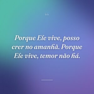Porque Ele vive, posso crer no amanhã. Porque Ele vive, temor não há.