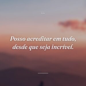 Posso acreditar em tudo, desde que seja incrível.