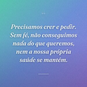 Precisamos crer e pedir. Sem fé, não conseguimos nada do que queremos, nem a nossa própria saúde se mantém.
