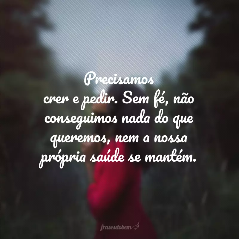 Precisamos crer e pedir. Sem fé, não conseguimos nada do que queremos, nem a nossa própria saúde se mantém.