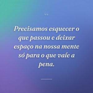 Precisamos esquecer o que passou e deixar espaço na nossa mente só para o que vale a pena.