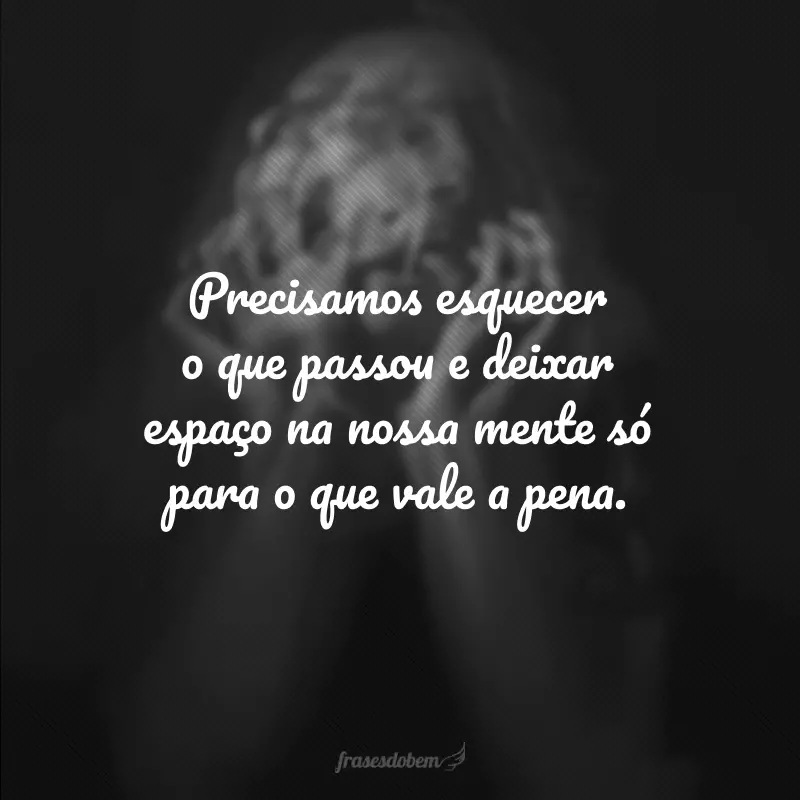 Precisamos esquecer o que passou e deixar espaço na nossa mente só para o que vale a pena.