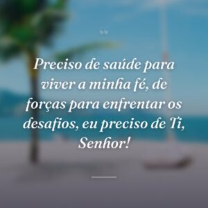 Preciso de saúde para viver a minha fé, de forças para enfrentar os desafios, eu preciso de Ti, Senhor!