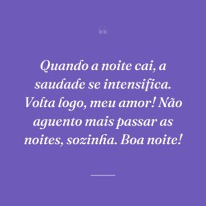 Quando a noite cai, a saudade se intensifica. Volta logo, meu amor! Não aguento mais passar as noites, sozinha. Boa noite!