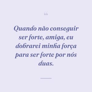 Quando não conseguir ser forte, amiga, eu dobrarei minha força para ser forte por nós duas.