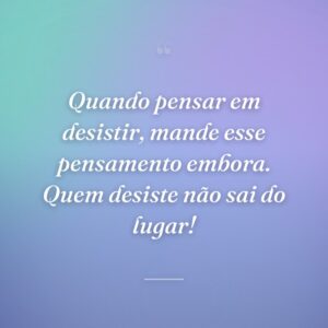 Quando pensar em desistir, mande esse pensamento embora. Quem desiste não sai do lugar!