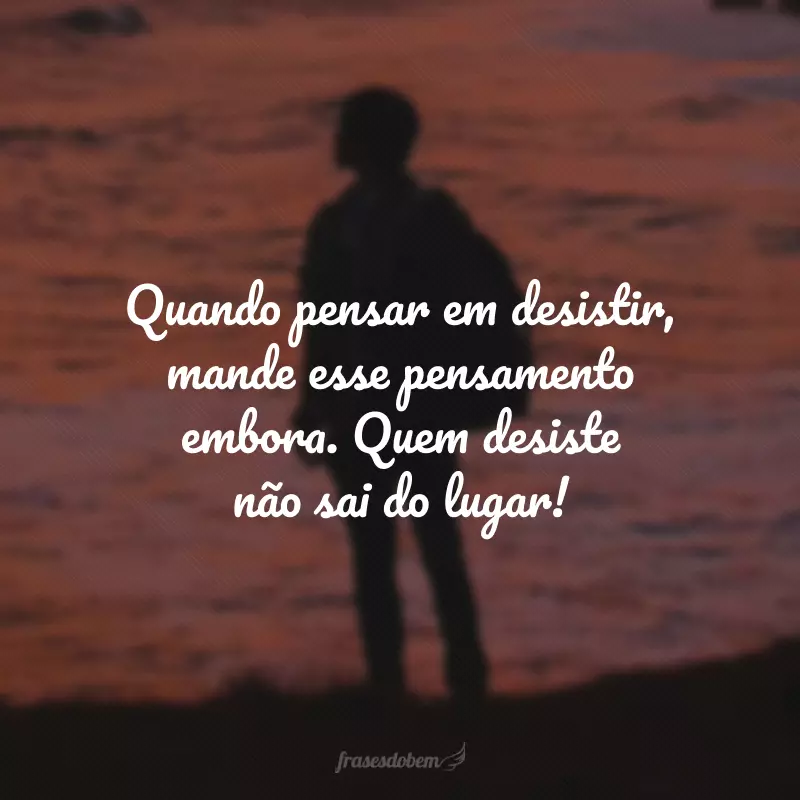 Quando pensar em desistir, mande esse pensamento embora. Quem desiste não sai do lugar!