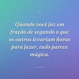 Quando você faz em fração de segundo o que os outros levariam horas para fazer, tudo parece mágica.