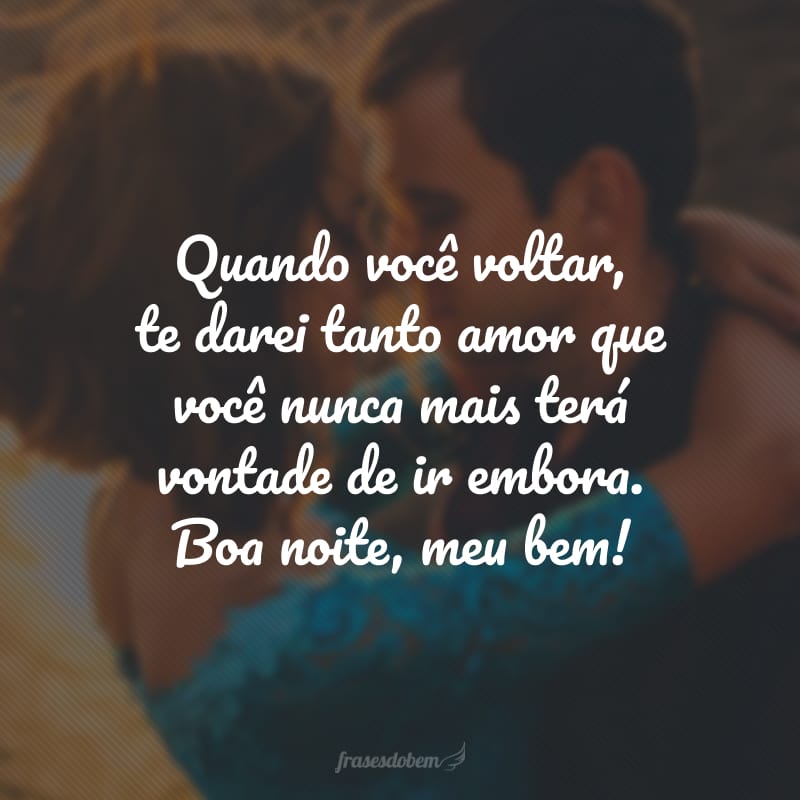 Quando você voltar, te darei tanto amor que você nunca mais terá vontade de ir embora. Boa noite, meu bem!