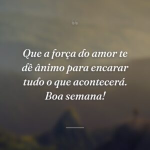 Que a força do amor te dê ânimo para encarar tudo o que acontecerá. Boa semana!