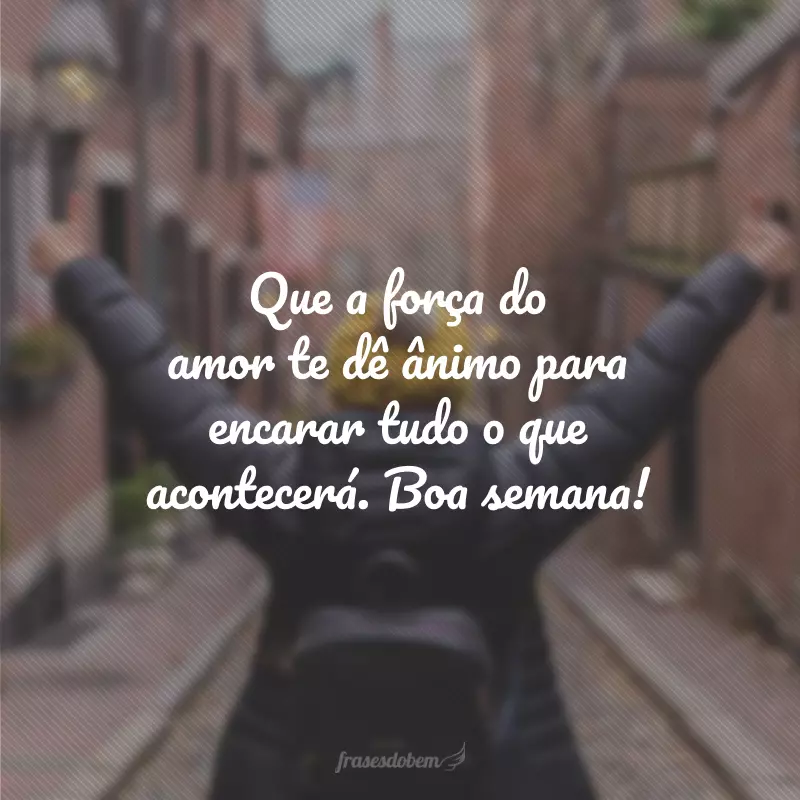 Que a força do amor te dê ânimo para encarar tudo o que acontecerá. Boa semana!