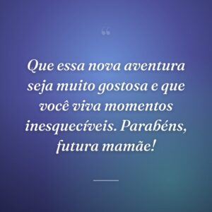 Que essa nova aventura seja muito gostosa e que você viva momentos inesquecíveis. Parabéns, futura mamãe!