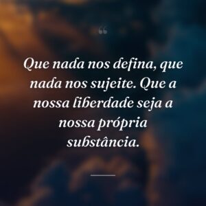 Que nada nos defina, que nada nos sujeite. Que a nossa liberdade seja a nossa própria substância.