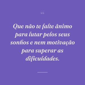 Que não te falte ânimo para lutar pelos seus sonhos e nem motivação para superar as dificuldades.