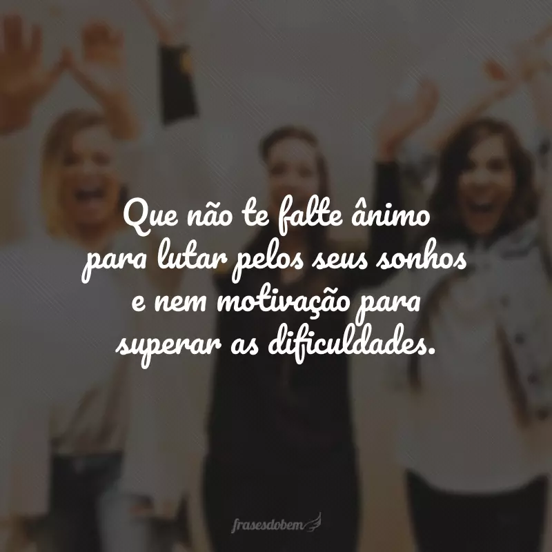 Que não te falte ânimo para lutar pelos seus sonhos e nem motivação para superar as dificuldades.