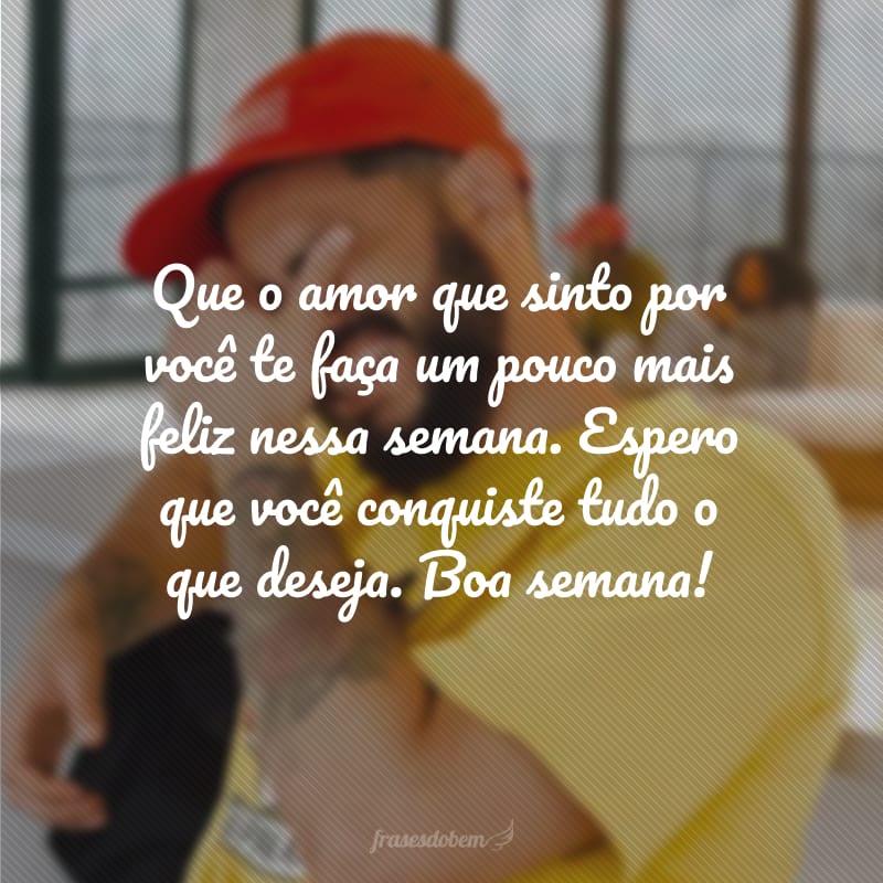 Que o amor que sinto por você te faça um pouco mais feliz nessa semana. Espero que você conquiste tudo o que deseja. Boa semana!