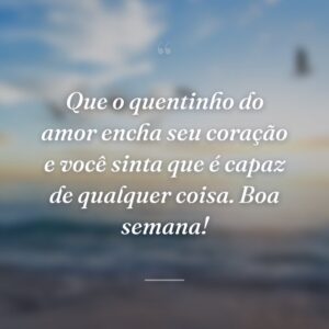 Que o quentinho do amor encha seu coração e você sinta que é capaz de qualquer coisa. Boa semana!