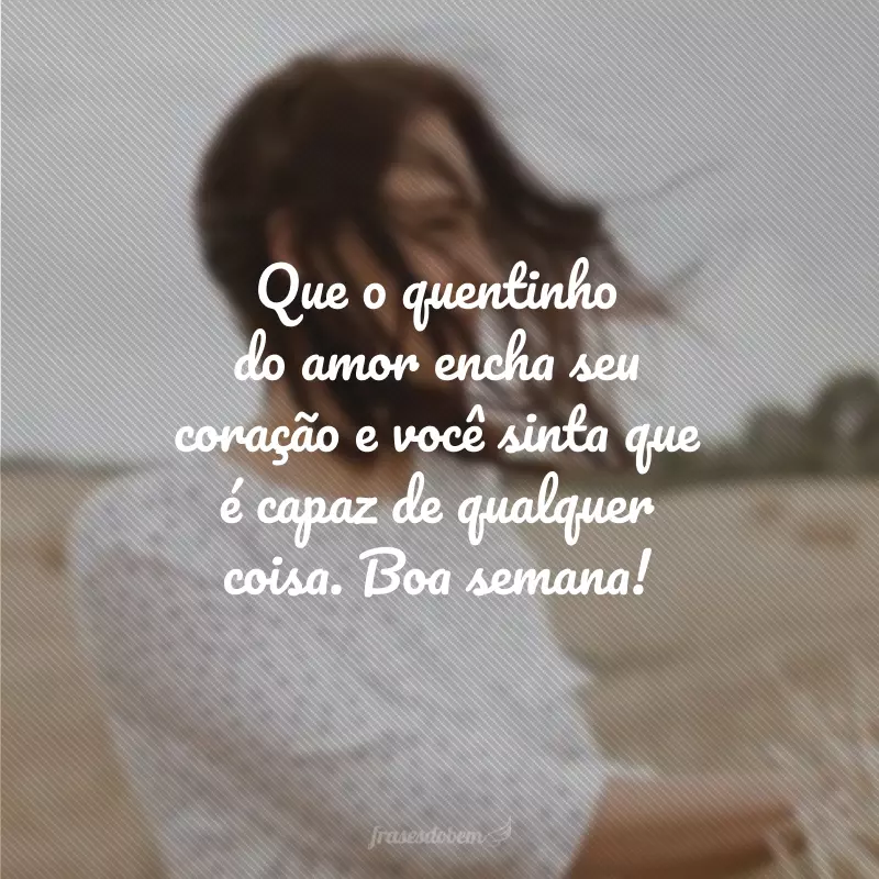 Que o quentinho do amor encha seu coração e você sinta que é capaz de qualquer coisa. Boa semana!