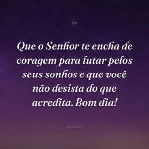Que o Senhor te encha de coragem para lutar pelos seus sonhos e que você não desista do que acredita. Bom dia!