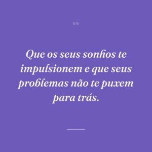 Que os seus sonhos te impulsionem e que seus problemas não te puxem para trás.
