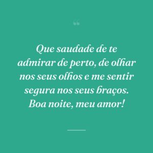 Que saudade de te admirar de perto, de olhar nos seus olhos e me sentir segura nos seus braços. Boa noite, meu amor!