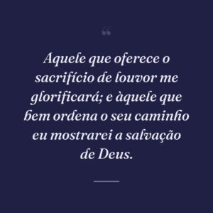 Aquele que oferece o sacrifício de louvor me glorificará; e àquele que bem ordena o seu caminho eu mostrarei a salvação de Deus.