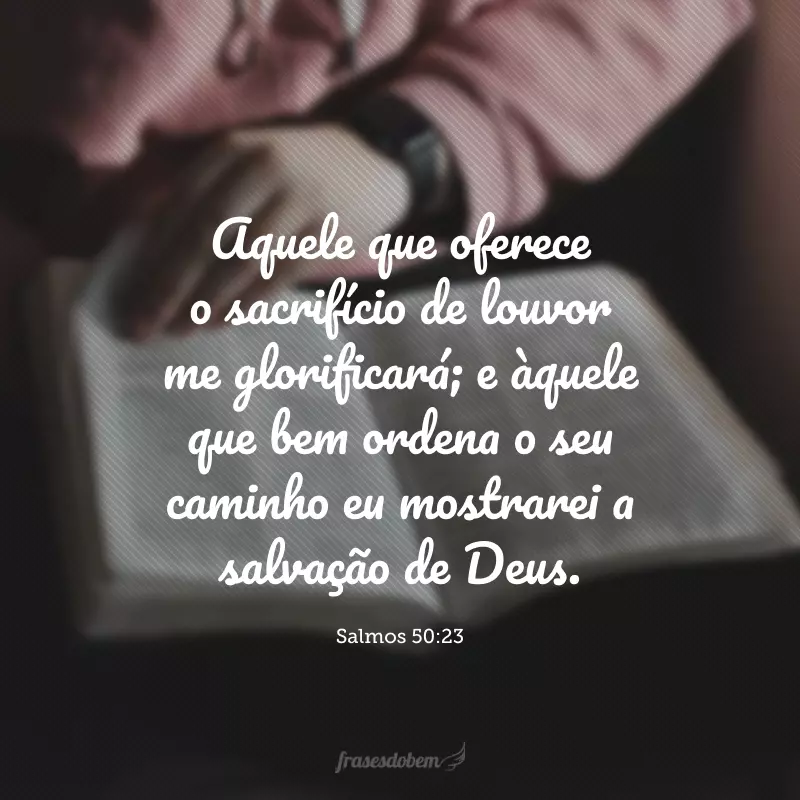 Aquele que oferece o sacrifício de louvor me glorificará; e àquele que bem ordena o seu caminho eu mostrarei a salvação de Deus.