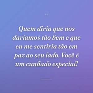 Quem diria que nos daríamos tão bem e que eu me sentiria tão em paz ao seu lado. Você é um cunhado especial!