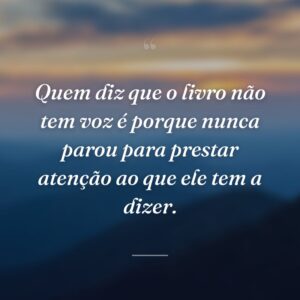 Quem diz que o livro não tem voz é porque nunca parou para prestar atenção ao que ele tem a dizer.