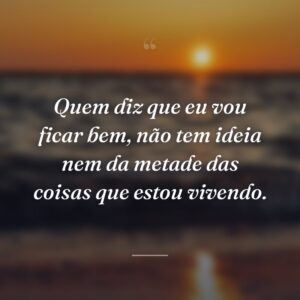 Quem diz que eu vou ficar bem, não tem ideia nem da metade das coisas que estou vivendo.