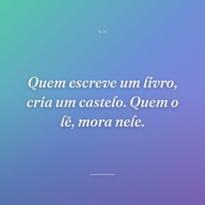 Quem escreve um livro, cria um castelo. Quem o lê, mora nele.