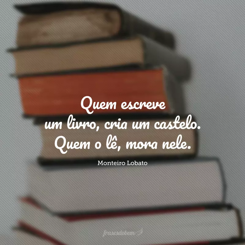 Quem escreve um livro, cria um castelo. Quem o lê, mora nele.