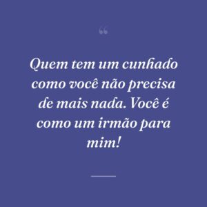 Quem tem um cunhado como você não precisa de mais nada. Você é como um irmão para mim!