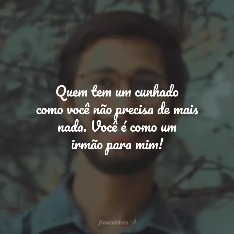 Quem tem um cunhado como você não precisa de mais nada. Você é como um irmão para mim!